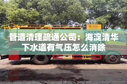 北京管道清理疏通公司：海淀清華下水道有氣壓怎么消除