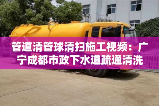 北京管道清管球清掃施工視頻：廣寧成都市政下水道疏通清洗