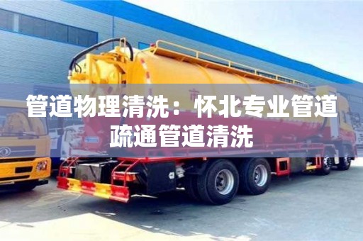 管道物理清洗：懷北專業管道疏通管道清洗