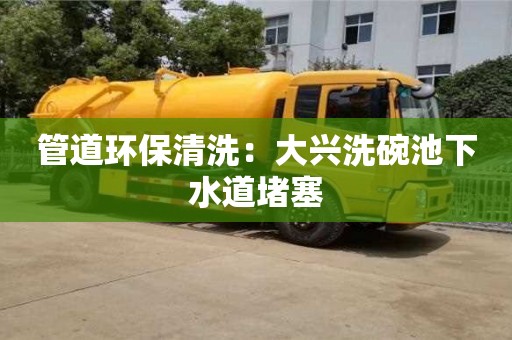 管道環保清洗：大興洗碗池下水道堵塞