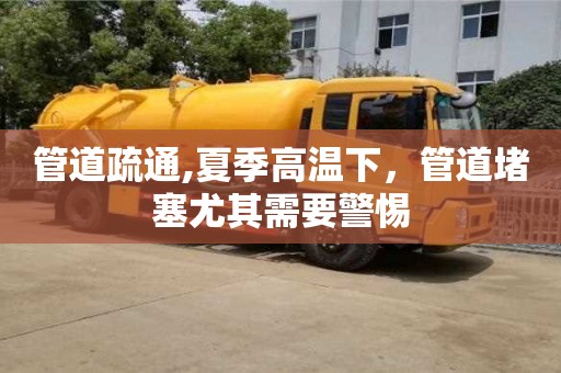北京管道疏通,夏季高溫下，管道堵塞尤其需要警惕