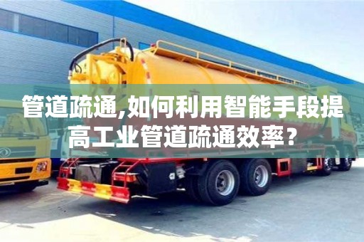 北京管道疏通,如何利用智能手段提高工業管道疏通效率？