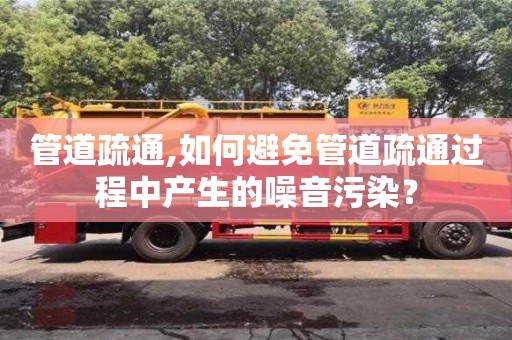 北京管道疏通,如何避免管道疏通過程中產生的噪音污染？