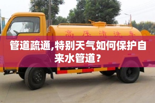北京管道疏通,特別天氣如何保護自來水管道？