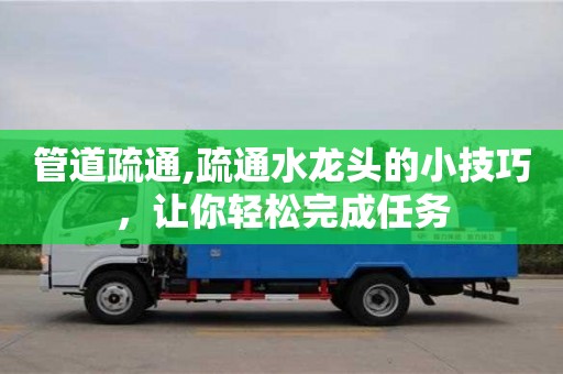 北京管道疏通,疏通水龍頭的小技巧，讓你輕松完成任務(wù)
