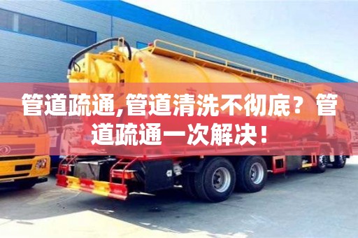 北京管道疏通,管道清洗不徹底？管道疏通一次解決！
