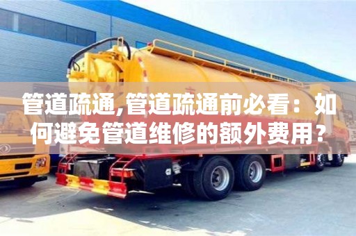 管道疏通,管道疏通前必看：如何避免管道維修的額外費用？