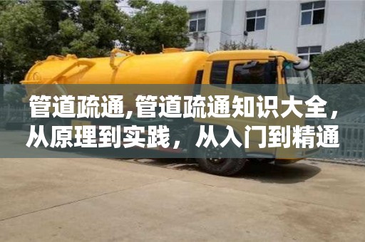 北京管道疏通,管道疏通知識大全，從原理到實踐，從入門到精通
