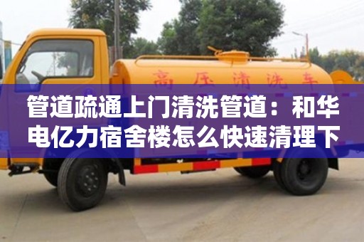 管道疏通上門清洗管道：和華電億力宿舍樓怎么快速清理下水道