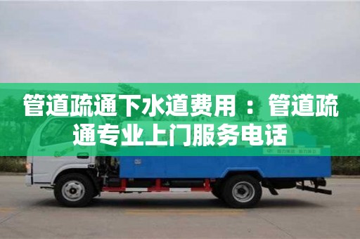 管道疏通下水道費用 ：管道疏通專業上門服務電話
