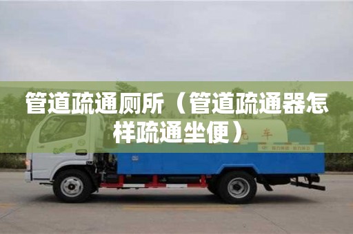 北京管道疏通廁所（管道疏通器怎樣疏通坐便）