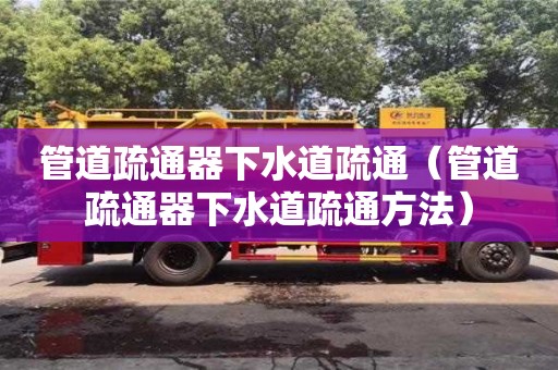 北京管道疏通器下水道疏通（管道疏通器下水道疏通方法）