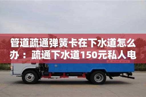 管道疏通彈簧卡在下水道怎么辦 ：疏通下水道150元私人電話