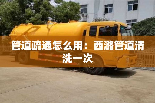 北京管道疏通怎么用：西潞管道清洗一次