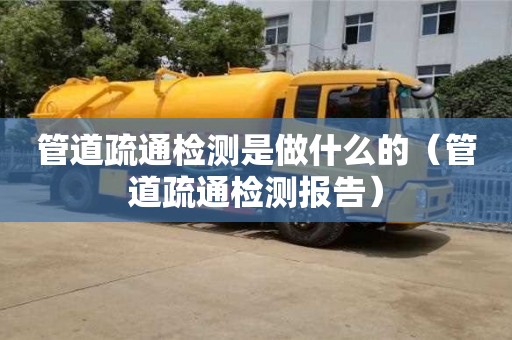 管道疏通檢測是做什么的（管道疏通檢測報告）