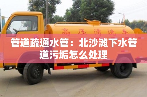 北京管道疏通水管：北沙灘下水管道污垢怎么處理