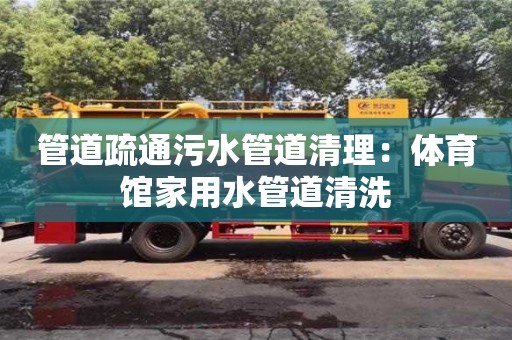 管道疏通污水管道清理：體育館家用水管道清洗