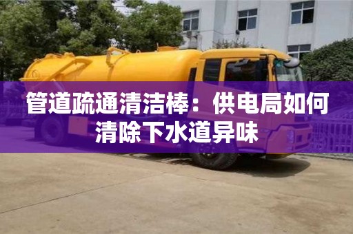 管道疏通清潔棒：供電局如何清除下水道異味