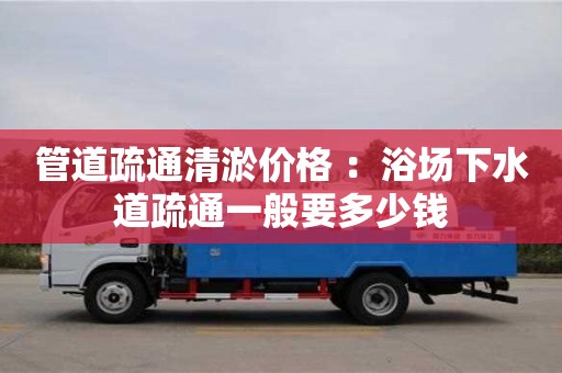 管道疏通清淤價(jià)格 ：浴場(chǎng)下水道疏通一般要多少錢