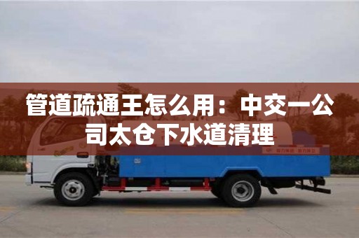 北京管道疏通王怎么用：中交一公司太倉下水道清理