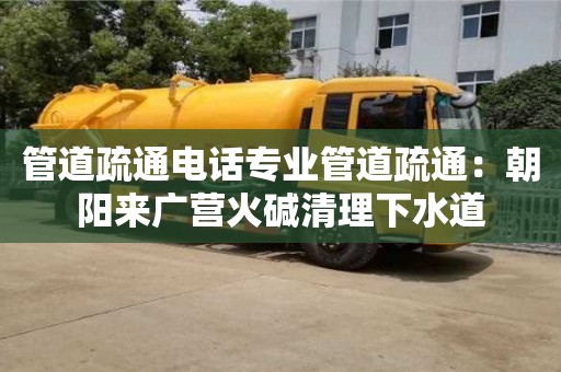 管道疏通電話專業(yè)管道疏通：朝陽來廣營火堿清理下水道