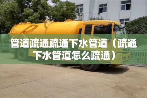 管道疏通疏通下水管道（疏通下水管道怎么疏通）
