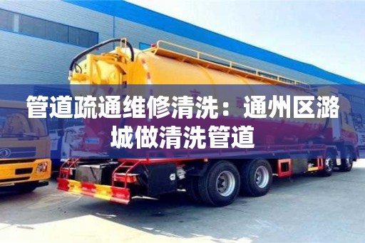 北京管道疏通維修清洗：通州區(qū)潞城做清洗管道