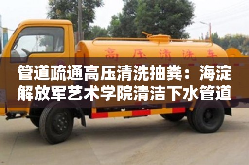 北京管道疏通高壓清洗抽糞：海淀解放軍藝術學院清潔下水管道的方法