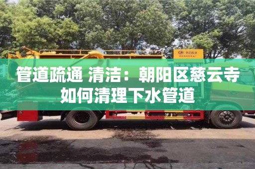 北京管道疏通 清潔：朝陽區(qū)慈云寺如何清理下水管道