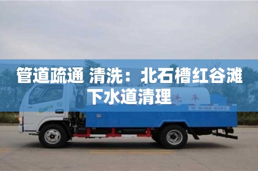 北京管道疏通 清洗：北石槽紅谷灘下水道清理