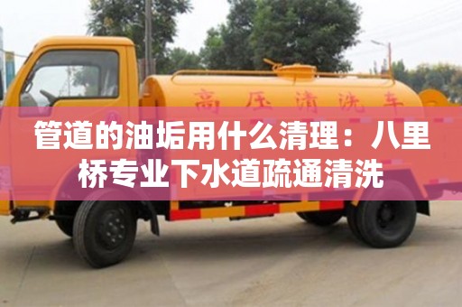 北京管道的油垢用什么清理：八里橋?qū)I(yè)下水道疏通清洗