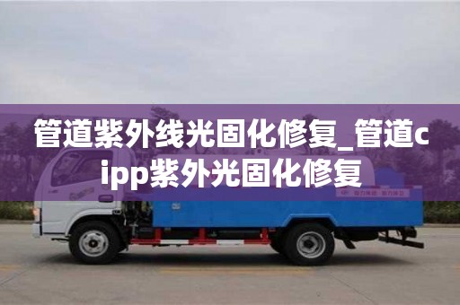 管道紫外線光固化修復_管道cipp紫外光固化修復