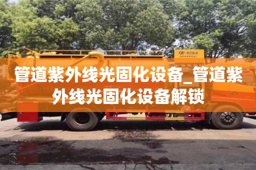 管道紫外線光固化設備_管道紫外線光固化設備解鎖