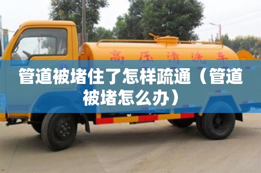 管道被堵住了怎樣疏通（管道被堵怎么辦）