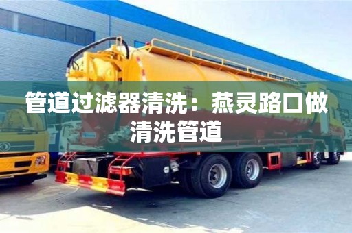 北京管道過濾器清洗：燕靈路口做清洗管道