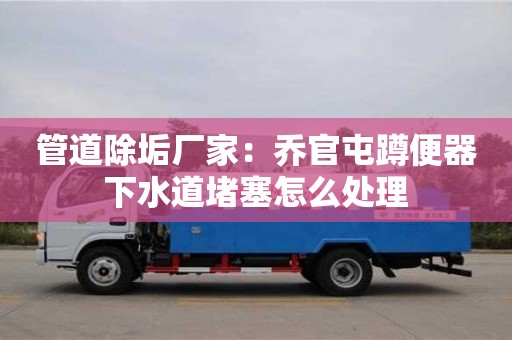管道除垢廠家：喬官屯蹲便器下水道堵塞怎么處理