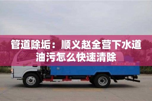 北京管道除垢：順義趙全營下水道油污怎么快速清除