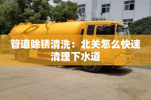 管道除銹清洗：北關(guān)怎么快速清理下水道