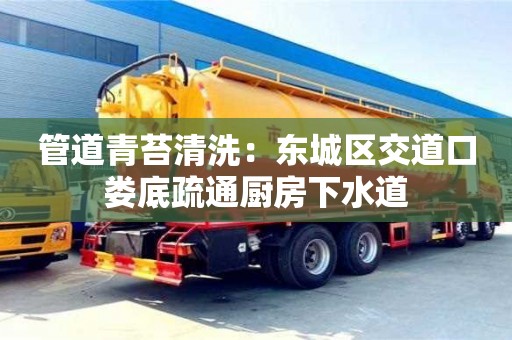 北京管道青苔清洗：東城區交道口婁底疏通廚房下水道