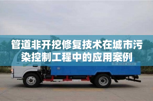 北京管道非開挖修復技術在城市污染控制工程中的應用案例