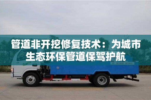北京管道非開挖修復技術：為城市生態(tài)環(huán)保管道保駕護航
