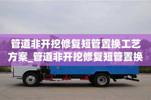 管道非開挖修復短管置換工藝方案_管道非開挖修復短管置換工藝方案及流程
