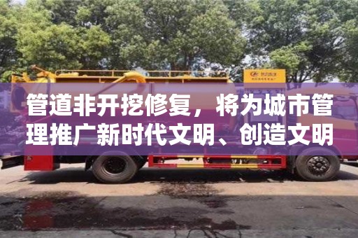 管道非開挖修復，將為城市管理推廣新時代文明、創造文明新風提供有力支持