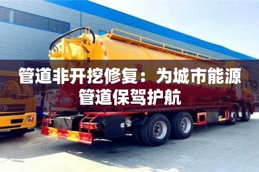 管道非開挖修復(fù)：為城市能源管道保駕護(hù)航