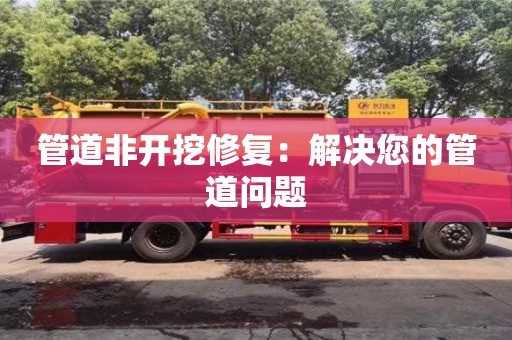 北京管道非開挖修復(fù)：解決您的管道問題
