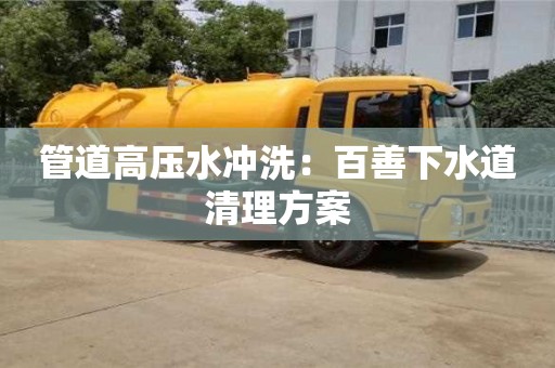北京管道高壓水沖洗：百善下水道清理方案