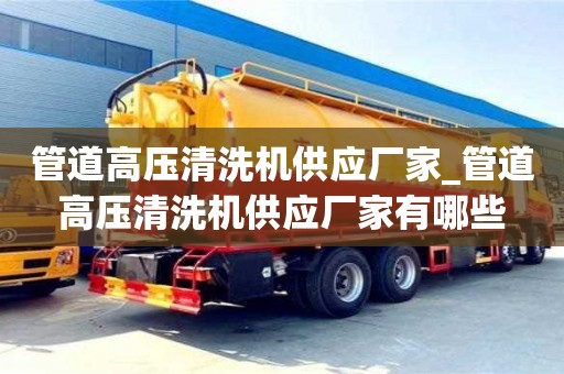 管道高壓清洗機(jī)供應(yīng)廠家_管道高壓清洗機(jī)供應(yīng)廠家有哪些