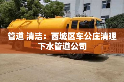 北京管道 清潔：西城區(qū)車公莊清理下水管道公司