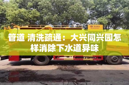管道 清洗疏通：大興同興園怎樣消除下水道異味