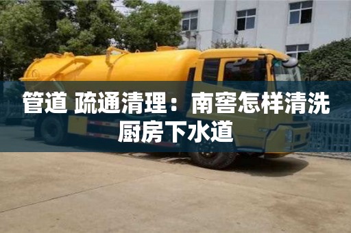 北京管道 疏通清理：南窖怎樣清洗廚房下水道
